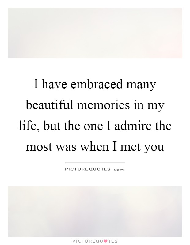 I have embraced many beautiful memories in my life, but the one I admire the most was when I met you Picture Quote #1