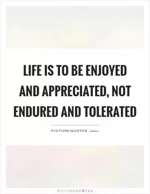 Life is to be enjoyed and appreciated, not endured and tolerated Picture Quote #1