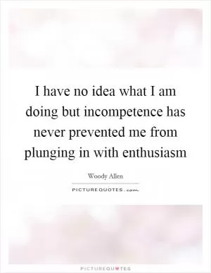 I have no idea what I am doing but incompetence has never prevented me from plunging in with enthusiasm Picture Quote #1