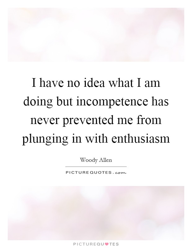 I have no idea what I am doing but incompetence has never prevented me from plunging in with enthusiasm Picture Quote #1