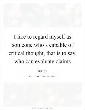 I like to regard myself as someone who’s capable of critical thought, that is to say, who can evaluate claims Picture Quote #1