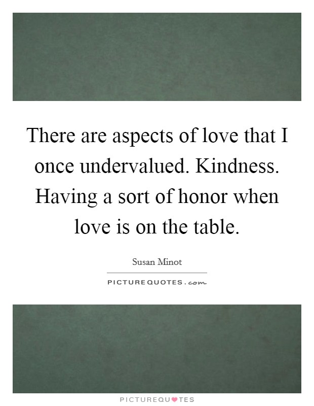 There are aspects of love that I once undervalued. Kindness. Having a sort of honor when love is on the table Picture Quote #1