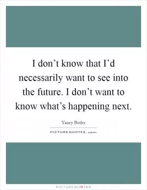 I don’t know that I’d necessarily want to see into the future. I don’t want to know what’s happening next Picture Quote #1