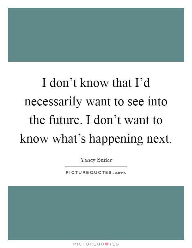 I don't know that I'd necessarily want to see into the future. I don't want to know what's happening next Picture Quote #1