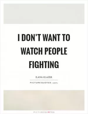 I don’t want to watch people fighting Picture Quote #1