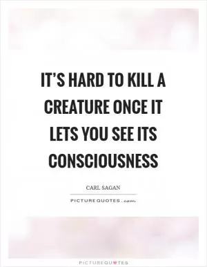It’s hard to kill a creature once it lets you see its consciousness Picture Quote #1