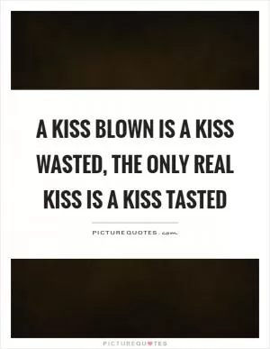 A kiss blown is a kiss wasted, the only real kiss is a kiss tasted Picture Quote #1