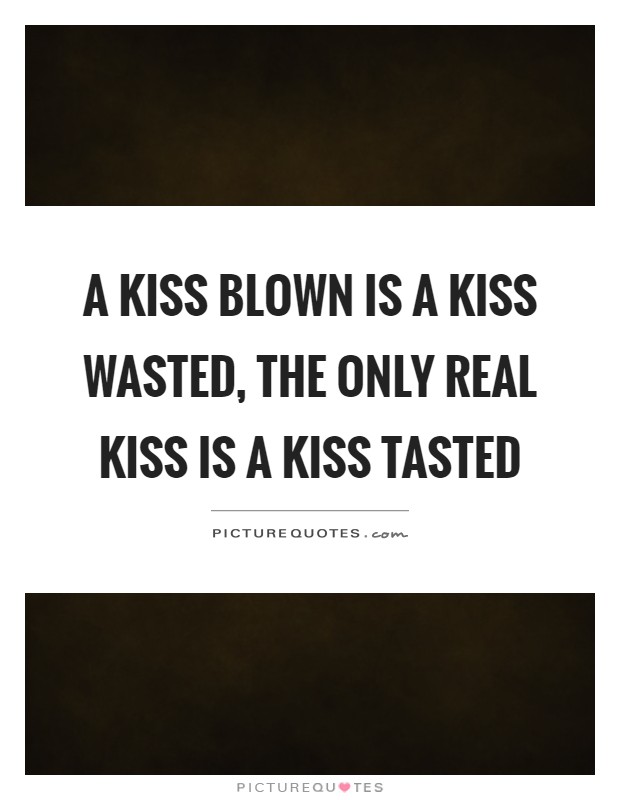 A kiss blown is a kiss wasted, the only real kiss is a kiss tasted Picture Quote #1