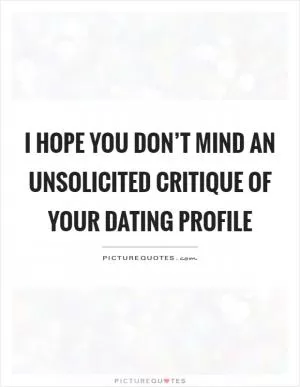 I hope you don’t mind an unsolicited critique of your dating profile Picture Quote #1