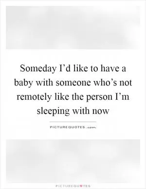 Someday I’d like to have a baby with someone who’s not remotely like the person I’m sleeping with now Picture Quote #1