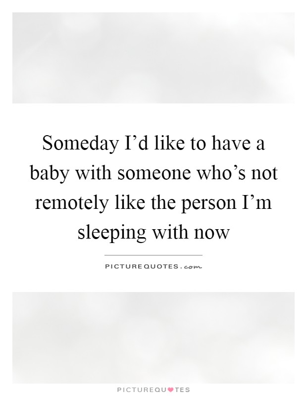 Someday I'd like to have a baby with someone who's not remotely like the person I'm sleeping with now Picture Quote #1