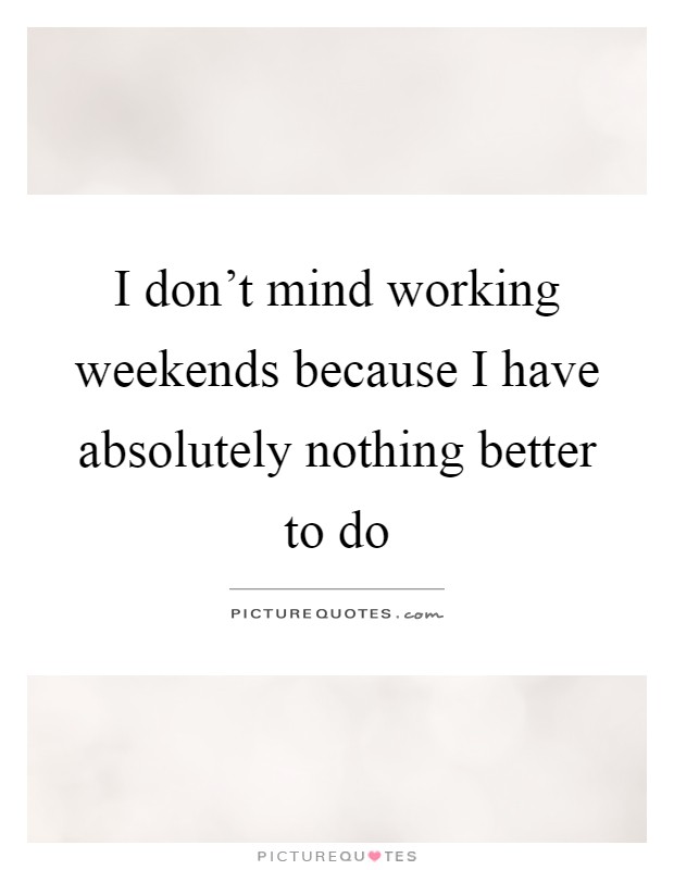 I don't mind working weekends because I have absolutely nothing better to do Picture Quote #1