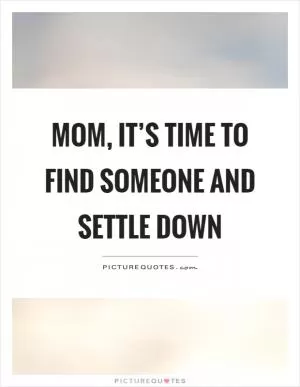 Mom, it’s time to find someone and settle down Picture Quote #1