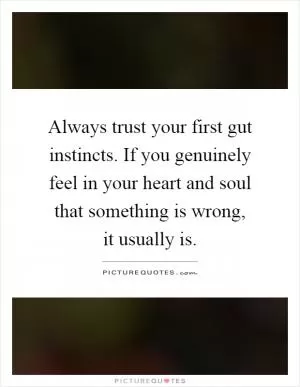 Always trust your first gut instincts. If you genuinely feel in your heart and soul that something is wrong, it usually is Picture Quote #1
