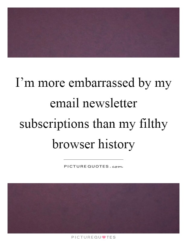 I'm more embarrassed by my email newsletter subscriptions than my filthy browser history Picture Quote #1