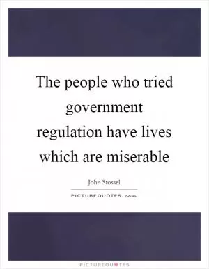 The people who tried government regulation have lives which are miserable Picture Quote #1