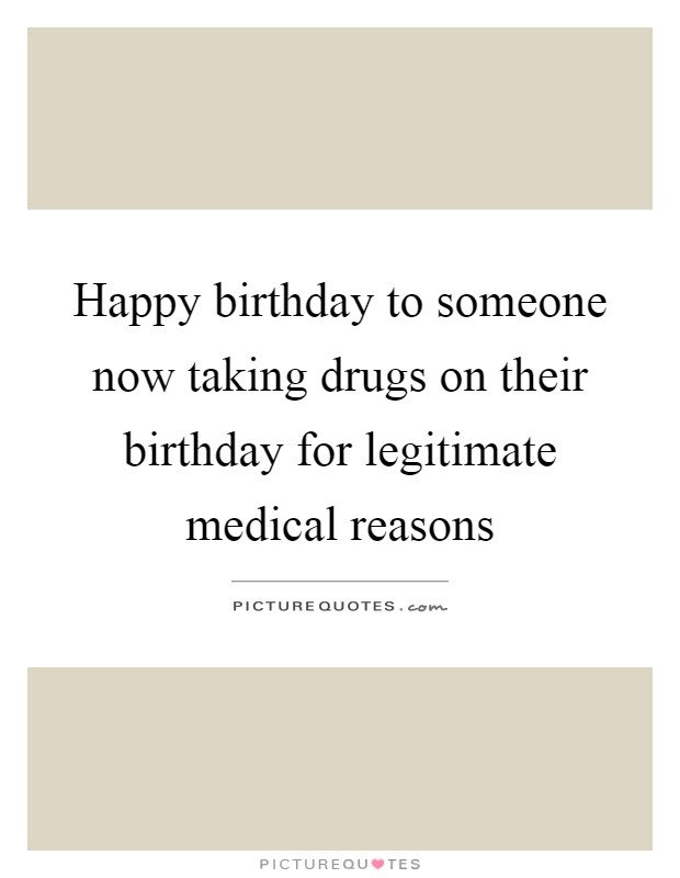 Happy birthday to someone now taking drugs on their birthday for legitimate medical reasons Picture Quote #1