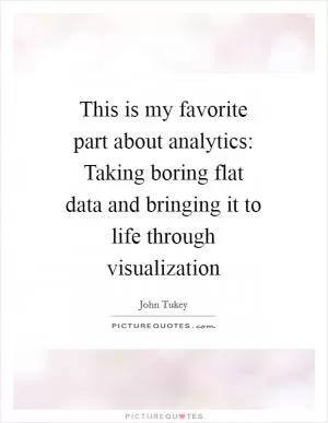 This is my favorite part about analytics: Taking boring flat data and bringing it to life through visualization Picture Quote #1