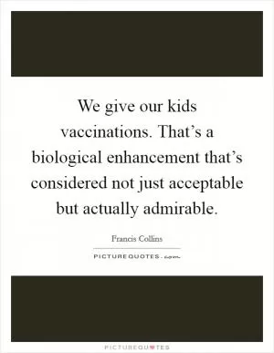 We give our kids vaccinations. That’s a biological enhancement that’s considered not just acceptable but actually admirable Picture Quote #1