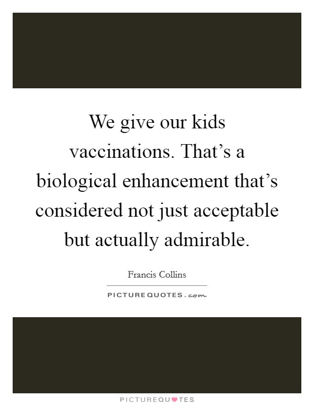 We give our kids vaccinations. That's a biological enhancement that's considered not just acceptable but actually admirable Picture Quote #1
