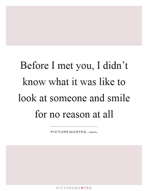 Before I met you, I didn't know what it was like to look at someone and smile for no reason at all Picture Quote #1