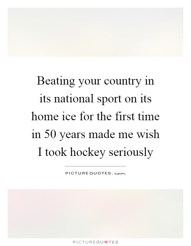 Beating your country in its national sport on its home ice for the first time in 50 years made me wish I took hockey seriously Picture Quote #1