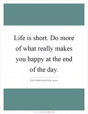 Life is short. Do more of what really makes you happy at the end of the day Picture Quote #1