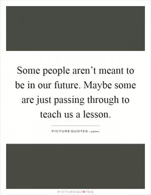 Some people aren’t meant to be in our future. Maybe some are just passing through to teach us a lesson Picture Quote #1