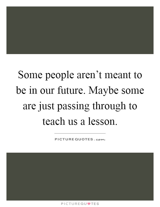 Some people aren't meant to be in our future. Maybe some are just passing through to teach us a lesson Picture Quote #1