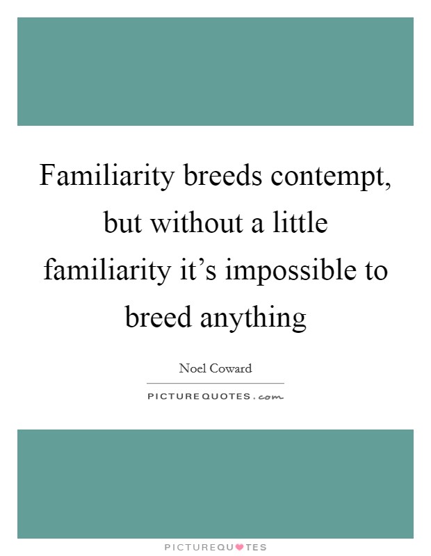 Familiarity breeds contempt, but without a little familiarity it's impossible to breed anything Picture Quote #1
