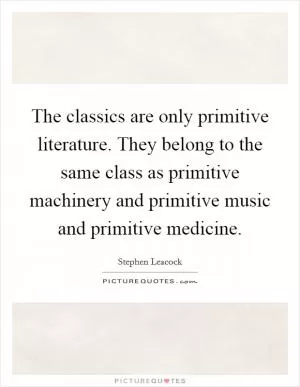 The classics are only primitive literature. They belong to the same class as primitive machinery and primitive music and primitive medicine Picture Quote #1