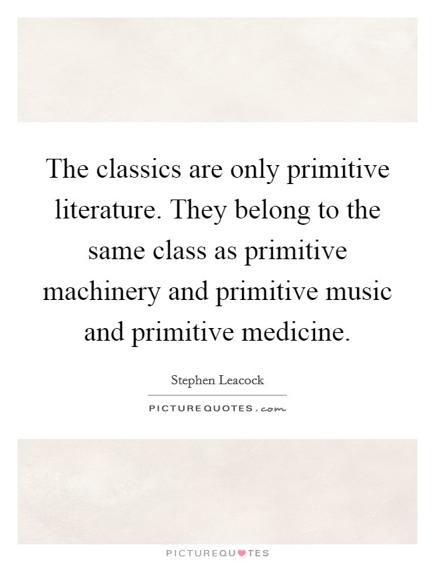 The classics are only primitive literature. They belong to the same class as primitive machinery and primitive music and primitive medicine Picture Quote #1