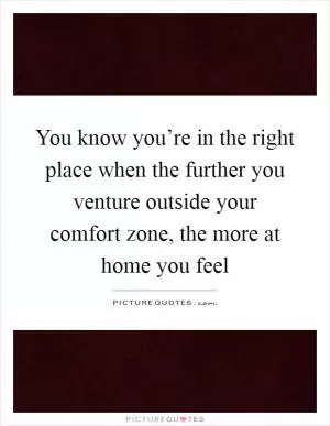 You know you’re in the right place when the further you venture outside your comfort zone, the more at home you feel Picture Quote #1