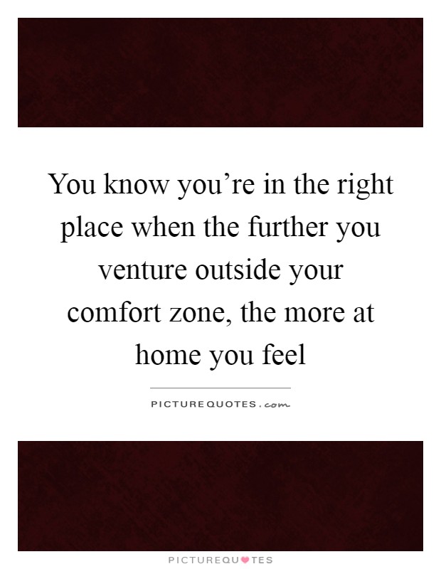You know you're in the right place when the further you venture outside your comfort zone, the more at home you feel Picture Quote #1