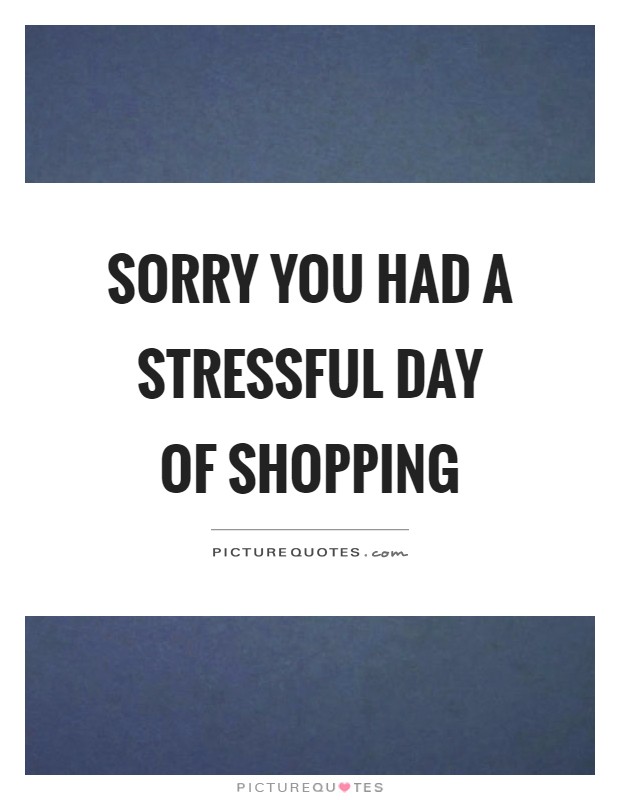 Sorry you had a stressful day of shopping Picture Quote #1
