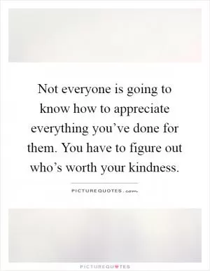 Not everyone is going to know how to appreciate everything you’ve done for them. You have to figure out who’s worth your kindness Picture Quote #1