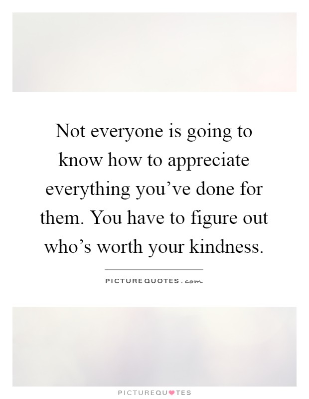 Not everyone is going to know how to appreciate everything you've done for them. You have to figure out who's worth your kindness Picture Quote #1