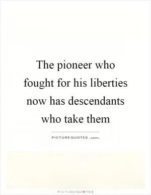 The pioneer who fought for his liberties now has descendants who take them Picture Quote #1