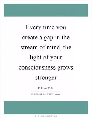 Every time you create a gap in the stream of mind, the light of your consciousness grows stronger Picture Quote #1