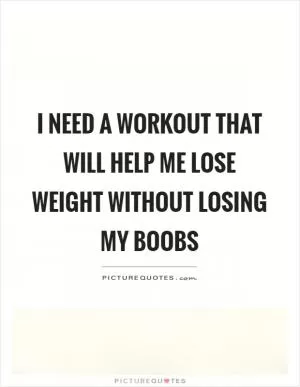 I need a workout that will help me lose weight without losing my boobs Picture Quote #1