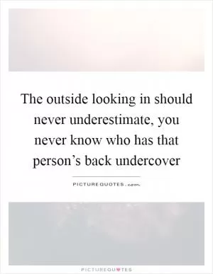The outside looking in should never underestimate, you never know who has that person’s back undercover Picture Quote #1