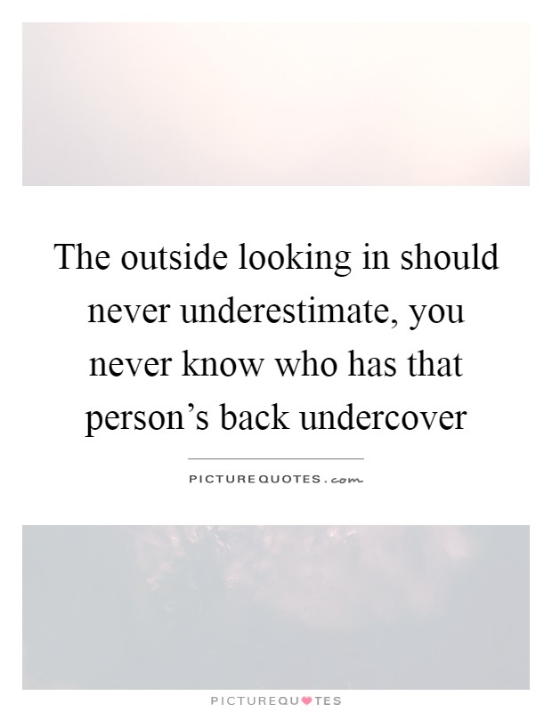 The outside looking in should never underestimate, you never know who has that person's back undercover Picture Quote #1