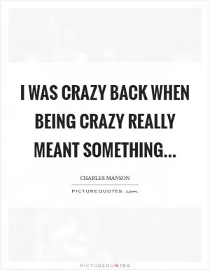 I was crazy back when being crazy really meant something Picture Quote #1