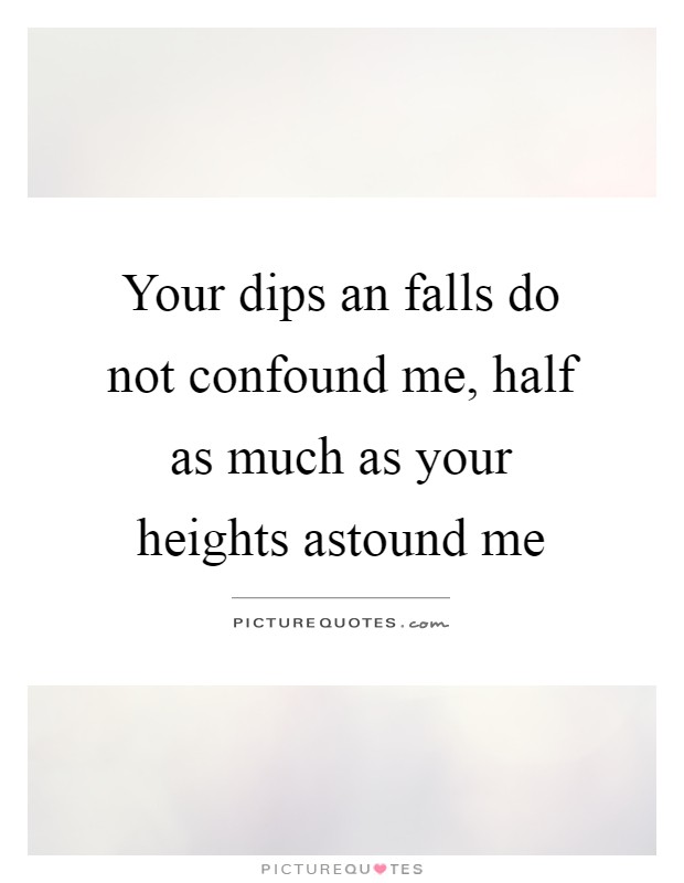 Your dips an falls do not confound me, half as much as your heights astound me Picture Quote #1