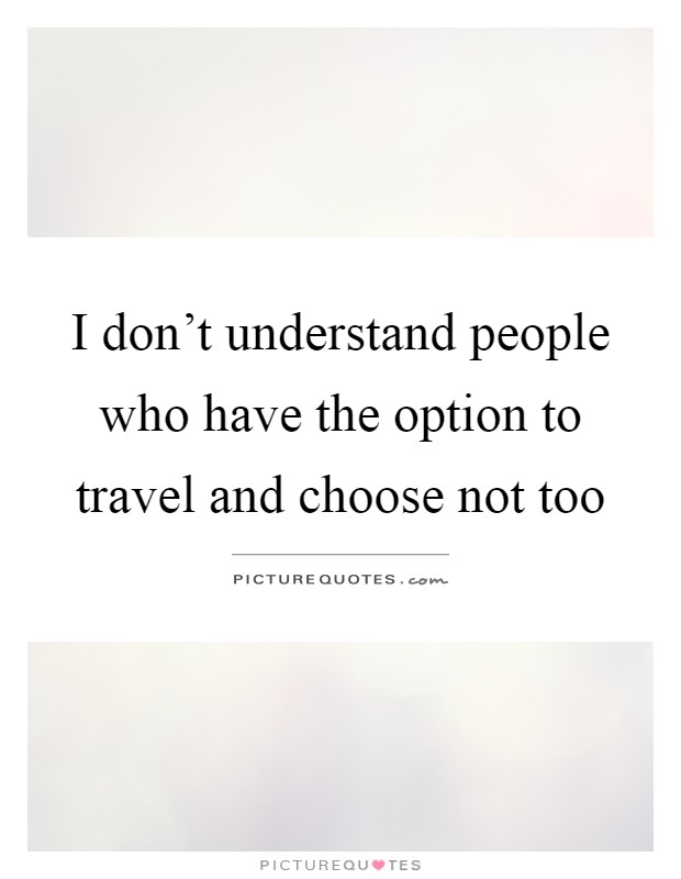 I don't understand people who have the option to travel and choose not too Picture Quote #1