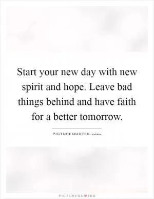 Start your new day with new spirit and hope. Leave bad things behind and have faith for a better tomorrow Picture Quote #1