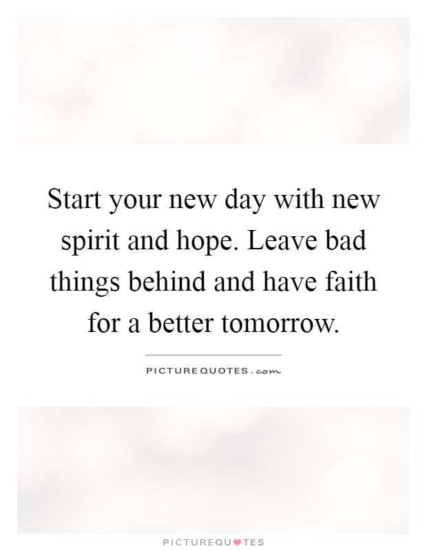 Start your new day with new spirit and hope. Leave bad things behind and have faith for a better tomorrow Picture Quote #1