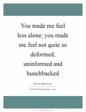 You made me feel less alone; you made me feel not quite so deformed, uninformed and hunchbacked Picture Quote #1