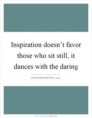 Inspiration doesn’t favor those who sit still, it dances with the daring Picture Quote #1