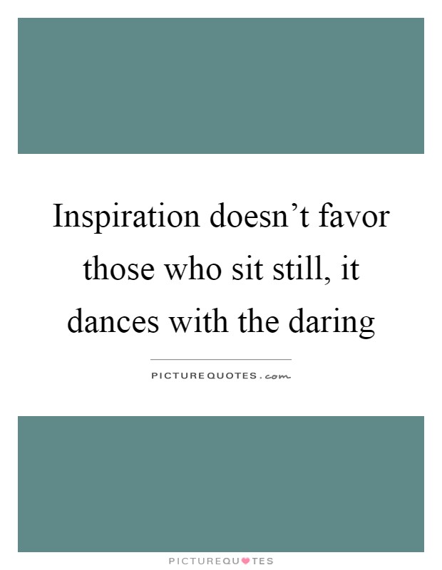 Inspiration doesn't favor those who sit still, it dances with the daring Picture Quote #1